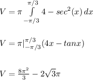 V = \pi  \int\limits^{\pi/3}_{-\pi/3} {4 - sec^2 (x)} \, dx  \\  \\  \\ V = \pi |_{-\pi/3}^{\pi/3}(4x - tan x) \\  \\  \\ V = \frac{8\pi^2}{3} - 2\sqrt{3} \pi