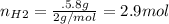 n_{H2}=\frac{.5.8 g}{2 g/mol}=2.9 mol
