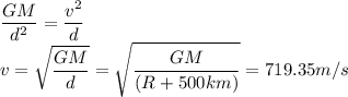 \displaystyle\frac{G M}{d^2}=\frac{v^2}{d}\\v=\sqrt{\frac{GM}{d} } =\sqrt{\frac{GM}{(R + 500km)} } =719.35m/s