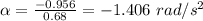 \alpha =\frac{-0.956}{0.68}=-1.406\ rad/s^2