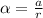 \alpha =\frac{a}{r}