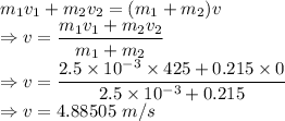 m_1v_1+m_2v_2=(m_1+m_2)v\\\Rightarrow v=\dfrac{m_1v_1+m_2v_2}{m_1+m_2}\\\Rightarrow v=\dfrac{2.5\times 10^{-3}\times 425+0.215\times 0}{2.5\times 10^{-3}+0.215}\\\Rightarrow v=4.88505\ m/s
