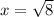 x = \sqrt{8}