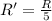 R'=\frac{R}{5}