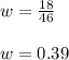 w = \frac{18}{46}\\\\w = 0.39