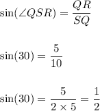 \sin(\angle QSR)=\dfrac{QR}{SQ}\\\\\\\sin(30)=\dfrac{5}{10}\\\\\\\sin(30)=\dfrac{5}{2\times 5}=\dfrac{1}{2}