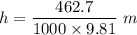 h=\dfrac{462.7}{1000\times 9.81}\ m