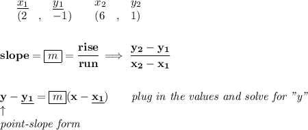 \bf \begin{array}{lllll}&#10;&\underline{x_1}&\underline{y_1}&x_2&y_2\\&#10;%   (a,b)&#10;&({{ 2}}\quad ,&{{ -1}})\quad &#10;%   (c,d)&#10;&({{ 6}}\quad ,&{{ 1}})&#10;\end{array}&#10;\\\quad \\\\&#10;% slope  = m&#10;slope = {{ \boxed{m}}}= \cfrac{rise}{run} \implies &#10;\cfrac{{{ y_2}}-{{ y_1}}}{{{ x_2}}-{{ x_1}}}&#10;\\ \quad \\\\&#10;% point-slope intercept&#10;y-{{\underline{ y_1}}}={{\boxed{ m}}}(x-{{ \underline{x_1}}})\qquad \textit{plug in the values and solve for "y"}\\&#10;\qquad \uparrow\\&#10;\textit{point-slope form}