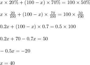 x \times 20 \% + (100-x) \times 70 \% = 100 \times 50 \%\\\\x \times \frac{20}{100} + (100-x) \times \frac{70}{100} = 100 \times \frac{50}{100}\\\\0.2x + (100-x) \times 0.7 = 0.5 \times 100\\\\0.2x + 70 - 0.7x = 50\\\\-0.5x = -20\\\\x = 40