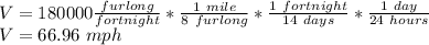 V=180000\frac{furlong}{fortnight}*\frac{1\ mile}{8\ furlong}*\frac{1\ fortnight}{14\ days}*\frac{1\ day}{24\ hours}  \\V=66.96\ mph