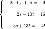 \left\{\begin{array}{r}-2r+s+4t=-9\\ \\2s-10t=16\\ \\-3s+13t=-22\end{array}\right.