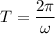 T=\dfrac{2\pi}{\omega}