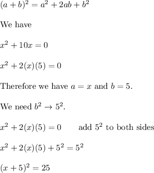 (a+b)^2=a^2+2ab+b^2\\\\\text{We have}\\\\x^2+10x=0\\\\x^2+2(x)(5)=0\\\\\text{Therefore we have}\ a=x\ \text{and}\ b=5.\\\\\text{We need}\ b^2\to5^2.\\\\x^2+2(x)(5)=0\qquad\text{add}\ 5^2\ \text{to both sides}\\\\x^2+2(x)(5)+5^2=5^2\\\\(x+5)^2=25