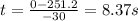 t = \frac{0 - 251.2}{-30}=8.37 s