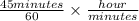 \frac{45 minutes }{60} \times\frac{hour}{minutes}