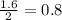 \frac{1.6}{2} = 0.8