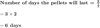 \bf\textbf{Number of days the pellets will last = }\frac{3}{\frac{1}{2}}\\\\=3\times 2\\\\=6\:\:days