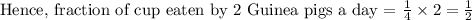 \text{Hence, fraction of cup eaten by 2 Guinea pigs a day = }\frac{1}{4}\times 2=\frac{1}{2}