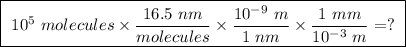 \boxed{ \ 10^5 \ molecules \times \frac{16.5 \ nm}{molecules} \times \frac{10^{-9} \ m}{1 \ nm} \times \frac{1 \ mm}{10^{-3} \ m} =? \ }