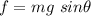 f=mg\ sin\theta