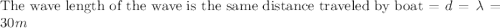 \text{The wave length of the wave is the same distance traveled by boat} = d = \lambda = 30m