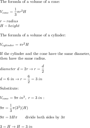 \text{The formula of a volume of a cone:}\\\\V_{cone}=\dfrac{1}{3}\pi r^2H\\\\r-radius\\H-height\\\\\text{The formula of a volume of a cylinder:}\\\\V_{cylinder}=\pi r^2H}\\\\\text{If the cylinder and the cone have the same diameter,}\\\text{then have the same radius.}\\\\diameter\ d=2r\to r=\dfrac{d}{2}\\\\d=6\ in\to r=\dfrac{6}{2}=3\ in\\\\\text{Substitute:}\\\\V_{cone}=9\pi\ in^3,\ r=3\ in:\\\\9\pi=\dfrac{1}{3}\pi(3^2)(H)\\\\9\pi=3H\pi\qquad\text{divide both sides by}\ 3\pi\\\\3=H\to H=3\ in