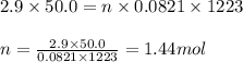 2.9\times 50.0=n\times 0.0821\times 1223\\\\n=\frac{2.9\times 50.0}{0.0821\times 1223}=1.44mol