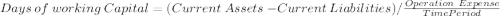 Days\ of\ working\ Capital=(Current\  Assets\ -Current\ Liabilities) / \frac{Operation\ Expense}{Time Period}