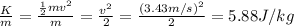 \frac{K}{m}=\frac{\frac{1}{2}mv^2}{m}=\frac{v^2}{2}=\frac{(3.43 m/s)^2}{2}=5.88 J/kg