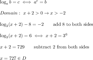 \log_ab=c\iff a^c=b\\\\Domain:\ x+20\to x-2\\\\\log_3(x+2)-8=-2\qquad\text{add 8 to both sides}\\\\\log_3(x+2)=6\iff x+2=3^6\\\\x+2=729\qquad\text{subtract 2 from both sides}\\\\x=727\in D