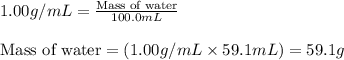1.00g/mL=\frac{\text{Mass of water}}{100.0mL}\\\\\text{Mass of water}=(1.00g/mL\times 59.1mL)=59.1g