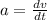 a =  \frac{dv}{dt}