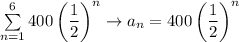 \sum\limits^6_{n=1}400\left(\dfrac{1}{2}\right)^n\to a_n=400\left(\dfrac{1}{2}\right)^n