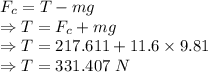 F_c=T-mg\\\Rightarrow T=F_c+mg\\\Rightarrow T=217.611+11.6\times 9.81\\\Rightarrow T=331.407\ N