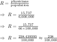 R=\frac{\text{physicians}}{\text{population}}\\\\\Rightarrow\ R=\frac{15,737}{6,600,000}\\\\\Rightarrow\ R=\frac{15,737}{66\times100,000}\\\\\Rightarrow\ R =\frac{238.439393}{100,000}\approx\frac{238}{100,000}