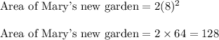 \text{Area of Mary's new garden}=2(8)^{2}\\\\\text{Area of Mary's new garden}= 2 \times 64 = 128