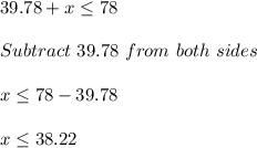 39.78 + x\leq 78\\\\Subtract\ 39.78\ from\ both\ sides\\\\x\leq 78-39.78\\\\x\leq 38.22