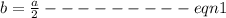 b = \frac{a}{2} --------- eqn 1