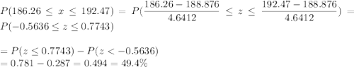 P(186.26 \leq x \leq 192.47) = P(\displaystyle\frac{186.26 - 188.876}{4.6412} \leq z \leq \displaystyle\frac{192.47-188.876}{4.6412}) = P(-0.5636 \leq z \leq 0.7743)\\\\= P(z \leq 0.7743) - P(z < -0.5636)\\= 0.781 - 0.287 = 0.494 = 49.4\%