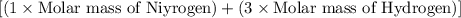 [(1\times \text{Molar mass of Niyrogen})+(3\times \text{Molar mass of Hydrogen})]