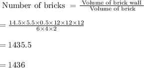 \text{ Number of bricks }=\frac{\text{ Volume of brick wall }}{\text{ Volume of brick}}\\\\=\frac{14.5\times 5.5\times 0.5\times 12\times 12\times 12}{6\times 4\times 2}\\\\=1435.5\\\\=1436