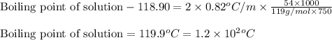 \text{Boiling point of solution}-118.90=2\times 0.82^oC/m\times \frac{54\times 1000}{119g/mol\times 750}\\\\\text{Boiling point of solution}=119.9^oC=1.2\times 10^2^oC