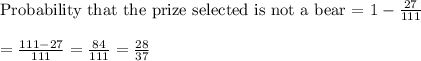 \text{Probability that the prize selected is not a bear = }1 -\frac{27}{111}\\\\=\frac{111-27}{111}=\frac{84}{111}=\frac{28}{37}