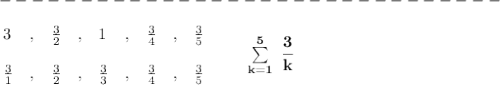 \bf -------------------------------\\\\&#10;\begin{array}{lllllllllll}&#10;3&,&\frac{3}{2}&,&1&,&\frac{3}{4}&,&\frac{3}{5}\\\\&#10;\frac{3}{1}&,&\frac{3}{2}&,&\frac{3}{3}&,&\frac{3}{4}&,&\frac{3}{5}&#10;\end{array}\qquad \sum\limits_{k=1}^5\ \cfrac{3}{k}