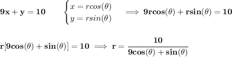 \bf 9x+y=10\qquad &#10;\begin{cases}&#10;x=rcos(\theta)\\&#10;y=rsin(\theta)&#10;\end{cases}\implies 9rcos(\theta)+rsin(\theta)=10&#10;\\\\\\&#10;r[9cos(\theta)+sin(\theta)]=10\implies r=\cfrac{10}{9cos(\theta)+sin(\theta)}