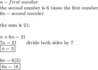 n-first\ number\\\text{the second number is 6 times the first number}\\6n-second\ number\\\\\text{the sum is 21:}\\\\n+6n=21\\7n=21\qquad\text{divide both sides by 7}\\\boxed{n=3}\\\\6n=6(3)\\\boxed{6n=18}
