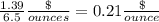 \frac{1.39}{6.5}\frac{\$}{ounces}= 0.21\frac{\$}{ounce}