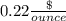 0.22\frac{\$}{ounce}