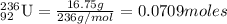 _{92}^{236}\textrm{U}=\frac{16.75g}{236g/mol}=0.0709moles