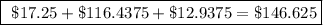 \boxed{ \ \$ 17.25 + \$ 116.4375 + \$ 12.9375 = \$ 146.625 }